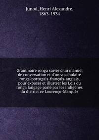 Grammaire ronga suivie d'un manuel de conversation et d'un vocabulaire ronga-portugais-fran?ais-anglais, pour exposer et illustrer les Lois du ronga langage parl? par les indig?nes du district ce Louren?o-Marqu?s