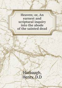 Heaven; or, An earnest and scriptural inquiry into the abode of the sainted dead