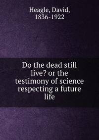 Do the dead still live? or the testimony of science respecting a future life