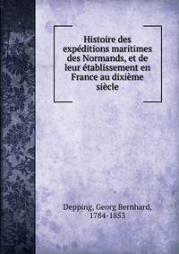 Histoire des expeditions maritimes des Normands, et de leur etablissement en France au dixieme siecle