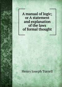 A manual of logic; or A statement and explanation of the laws of formal thought