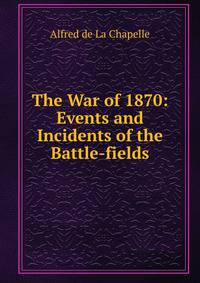 The War of 1870: Events and Incidents of the Battle-fields