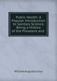 Public Health: A Popular Introduction to Sanitary Science, Being a History of the Prevalent and .
