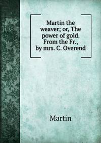Martin the weaver; or, The power of gold. From the Fr., by mrs. C. Overend