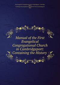 Manual of the First Evangelical Congregational Church in Cambridgeport: Containing the History .