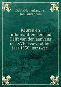 Keuren en ordonnantien der stad Delft van den aanvang der XVIe eeuw tot het jaar 1536: nar twee .