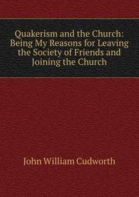 Quakerism and the Church: Being My Reasons for Leaving the Society of Friends and Joining the Church