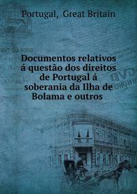 Documentos relativos a questao dos direitos de Portugal a soberania da Ilha de Bolama e outros .