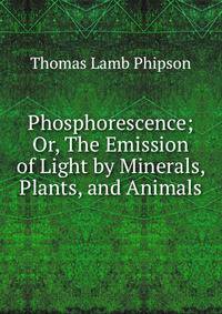 Phosphorescence; Or, The Emission of Light by Minerals, Plants, and Animals