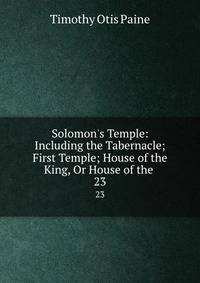 Solomon's Temple: Including the Tabernacle; First Temple; House of the King, Or House of the .