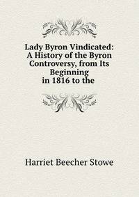 Lady Byron Vindicated: A History of the Byron Controversy, from Its Beginning in 1816 to the .