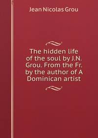 The hidden life of the soul by J.N. Grou. From the Fr. by the author of A Dominican artist