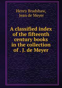 A classified index of the fifteenth century books in the collection of . J. de Meyer