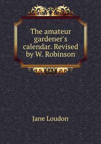 The amateur gardener's calendar. Revised by W. Robinson