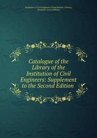 Catalogue of the Library of the Institution of Civil Engineers: Supplement to the Second Edition .