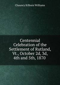Centennial Celebration of the Settlement of Rutland, Vt., October 2d, 3d, 4th and 5th, 1870 .