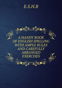 A HANDY BOOK OF ENGLISH SPELLING WITH AMPLE RULES AND CAREFULLY ARRANGED EXERCISES