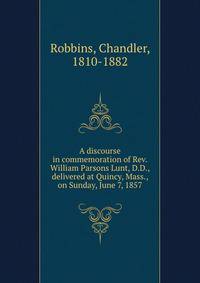 A discourse in commemoration of Rev. William Parsons Lunt, D.D., delivered at Quincy, Mass., on Sunday, June 7, 1857
