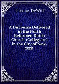 A Discourse Delivered in the North Reformed Dutch Church (Collegiate) in the City of New-York .