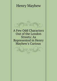 A Few Odd Characters Out of the London Streets: As Represented in Henry Mayhew's Curious .