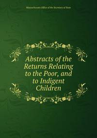 Abstracts of the Returns Relating to the Poor, and to Indigent Children.