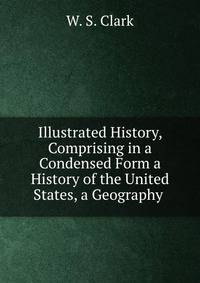 Illustrated History, Comprising in a Condensed Form a History of the United States, a Geography .
