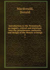 Introduction to the Pentateuch; an inquiry, critical and doctrinal, into the genuineness, authority, and design of the Mosaic writings. 2