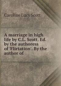 A marriage in high life by C.L. Scott. Ed. by the authoress of 'Flirtation'. By the author of .