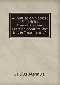 A Treatise on Medical Electricity, Theoretical and Practical: And Its Use in the Treatment of .