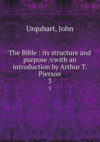 The Bible : its structure and purpose /cwith an introduction by Arthur T. Pierson. 3