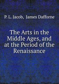 The Arts in the Middle Ages, and at the Period of the Renaissance.