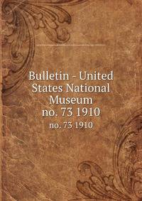 Bulletin - United States National Museum. no. 73 1910