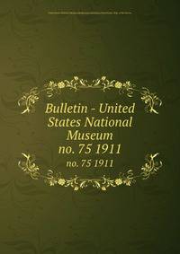 Bulletin - United States National Museum. no. 75 1911