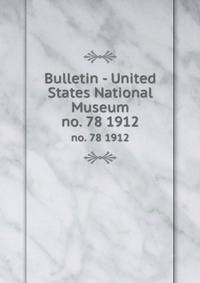 Bulletin - United States National Museum. no. 78 1912