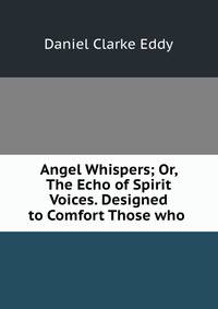 Angel Whispers; Or, The Echo of Spirit Voices. Designed to Comfort Those who .