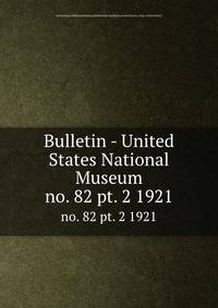 Bulletin - United States National Museum. no. 82 pt. 2 1921