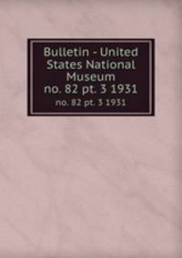 Bulletin - United States National Museum. no. 82 pt. 3 1931