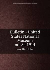Bulletin - United States National Museum. no. 84 1914