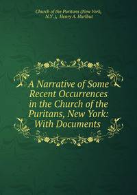 A Narrative of Some Recent Occurrences in the Church of the Puritans, New York: With Documents .