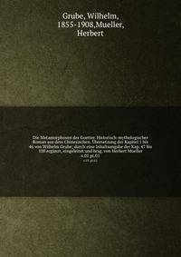 Die Metamorphosen der Goetter. Historisch-mythologischer Roman aus dem Chinesischen. bersetzung der Kapitel 1 bis 46 von Wilhelm Grube; durch eine Inhaltsangabe der Kap. 47 bis 100 ergnzt, eingeleitet und hrsg. von Herbert Mueller. v.01 pt.01