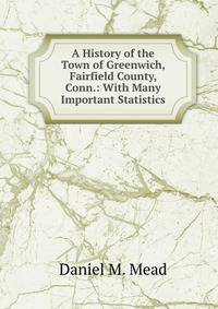 A History of the Town of Greenwich, Fairfield County, Conn.: With Many Important Statistics