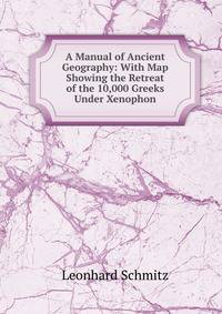 A Manual of Ancient Geography: With Map Showing the Retreat of the 10,000 Greeks Under Xenophon