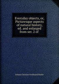 Everyday objects, or, Picturesque aspects of natural history, ed. and enlarged from ser. 2 of .