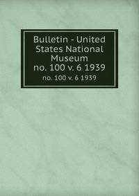 Bulletin - United States National Museum. no. 100 v. 6 1939