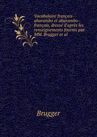 Vocabulaire fran?ais-abarambo et abarambo-fran?ais, dress? d'apr?s les renseignements fournis par MM. Brugger et al.