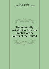 The Admiralty Jurisdiction, Law and Practice of the Courts of the United .