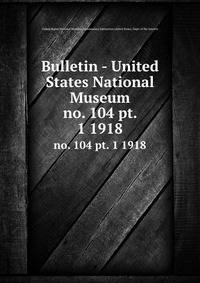 Bulletin - United States National Museum. no. 104 pt. 1 1918