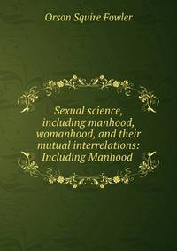 Sexual science, including manhood, womanhood, and their mutual interrelations: Including Manhood .