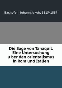 Die Sage von Tanaquil. Eine Untersuchung u?ber den orientalismus in Rom und Italien