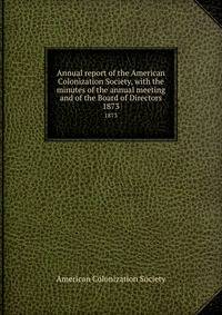 Annual report of the American Colonization Society, with the minutes of the annual meeting and of the Board of Directors. 1873